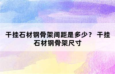 干挂石材钢骨架间距是多少？ 干挂石材钢骨架尺寸